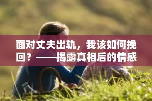 面对丈夫出轨，我该如何挽回？——揭露真相后的情感疗愈与人生决策