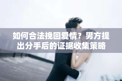 如何合法挽回爱情？男方提出分手后的证据收集策略