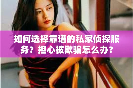 如何选择靠谱的私家侦探服务？担心被欺骗怎么办？
