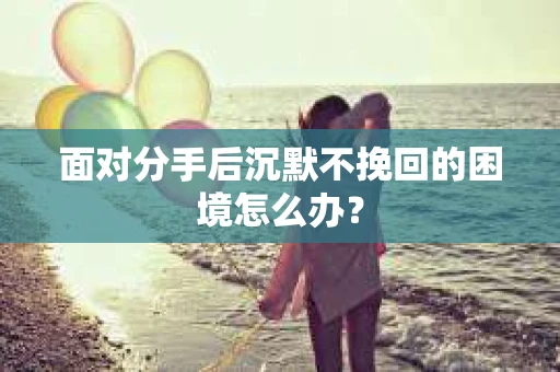 面对分手后沉默不挽回的困境怎么办？