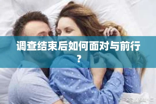 调查结束后如何面对与前行？
