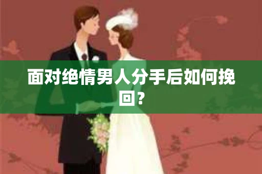 面对绝情男人分手后如何挽回？