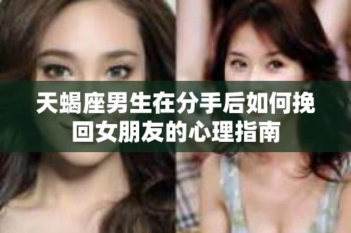 天蝎座男生在分手后如何挽回女朋友的心理指南