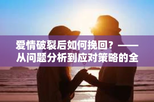 爱情破裂后如何挽回？——从问题分析到应对策略的全面指南