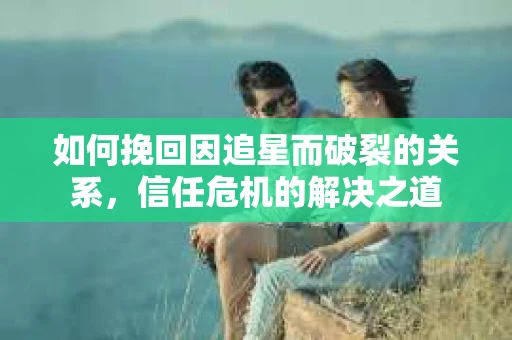 如何挽回因追星而破裂的关系，信任危机的解决之道