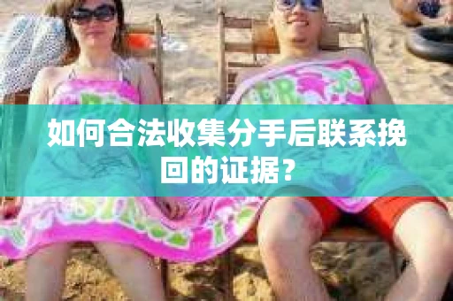 如何合法收集分手后联系挽回的证据？