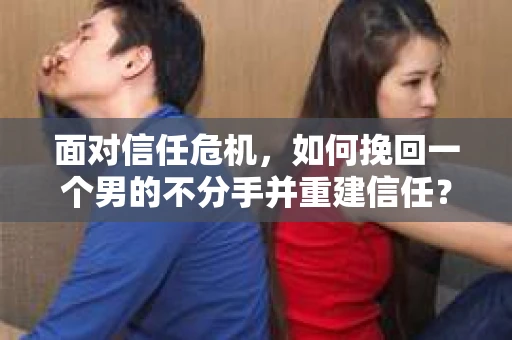 面对信任危机，如何挽回一个男的不分手并重建信任？