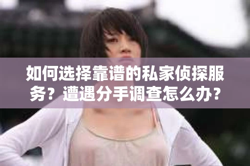 如何选择靠谱的私家侦探服务？遭遇分手调查怎么办？