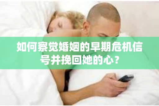 如何察觉婚姻的早期危机信号并挽回她的心？