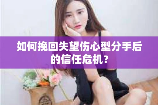 如何挽回失望伤心型分手后的信任危机？