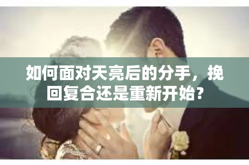 如何面对天亮后的分手，挽回复合还是重新开始？