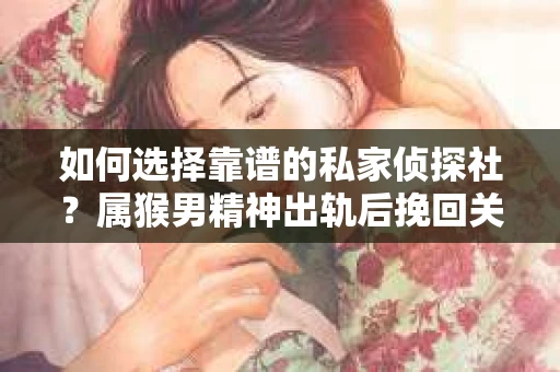 如何选择靠谱的私家侦探社？属猴男精神出轨后挽回关系的关键一步