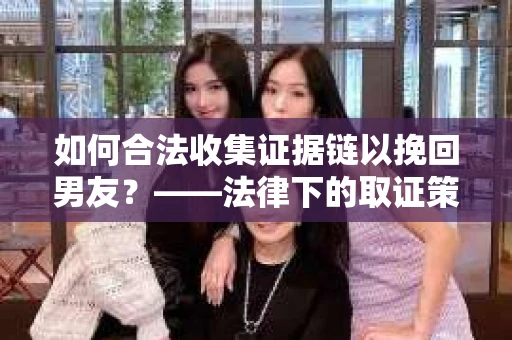 如何合法收集证据链以挽回男友？——法律下的取证策略与实践