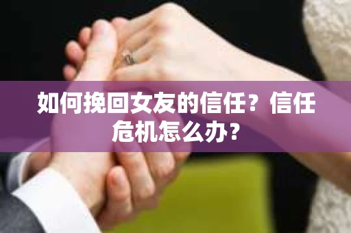 如何挽回女友的信任？信任危机怎么办？