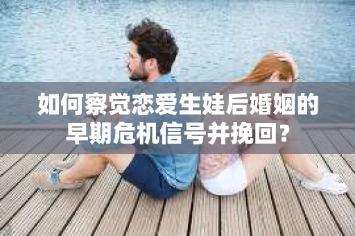 如何察觉恋爱生娃后婚姻的早期危机信号并挽回？