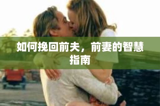 如何挽回前夫，前妻的智慧指南