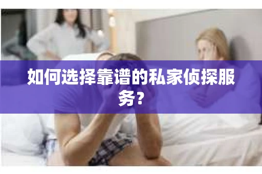 如何选择靠谱的私家侦探服务？