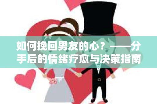 如何挽回男友的心？——分手后的情绪疗愈与决策指南