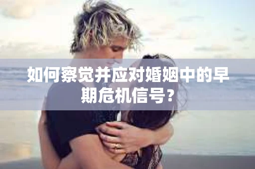 如何察觉并应对婚姻中的早期危机信号？