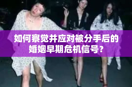 如何察觉并应对被分手后的婚姻早期危机信号？