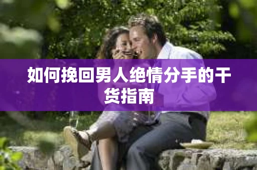 如何挽回男人绝情分手的干货指南