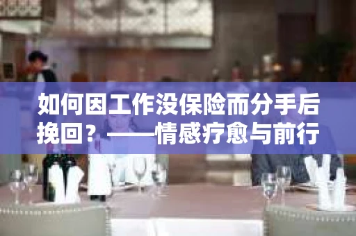 如何因工作没保险而分手后挽回？——情感疗愈与前行计划
