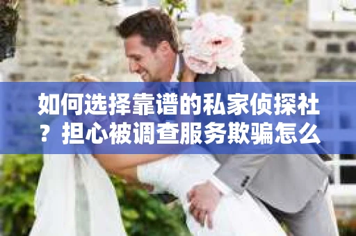 如何选择靠谱的私家侦探社？担心被调查服务欺骗怎么办？