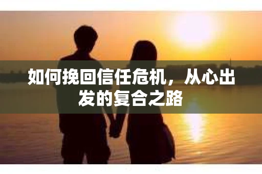 如何挽回信任危机，从心出发的复合之路