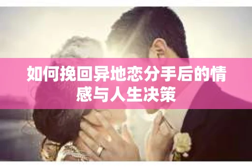 如何挽回异地恋分手后的情感与人生决策