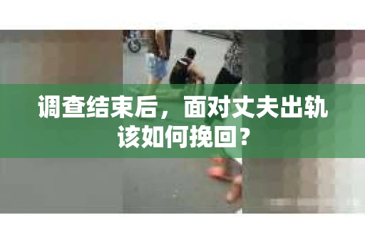 调查结束后，面对丈夫出轨该如何挽回？