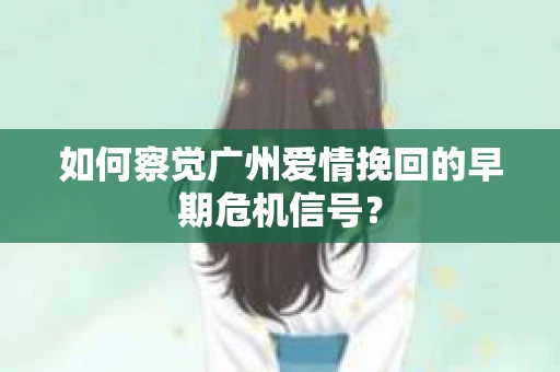 如何察觉广州爱情挽回的早期危机信号？