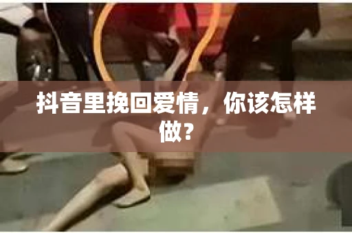 抖音里挽回爱情，你该怎样做？