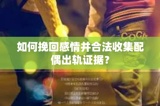 如何挽回感情并合法收集配偶出轨证据? 如何挽回感情并合法收集配偶出轨证据?