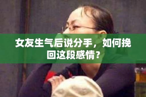 女友生气后说分手，如何挽回这段感情？