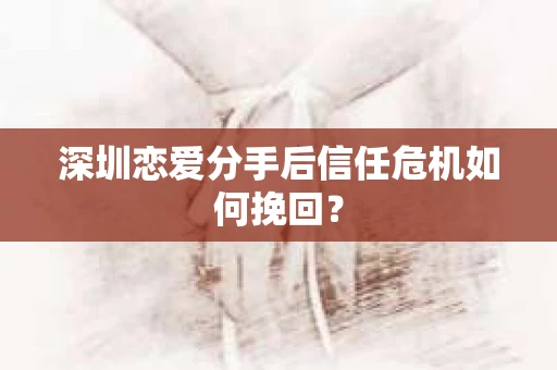 深圳恋爱分手后信任危机如何挽回？