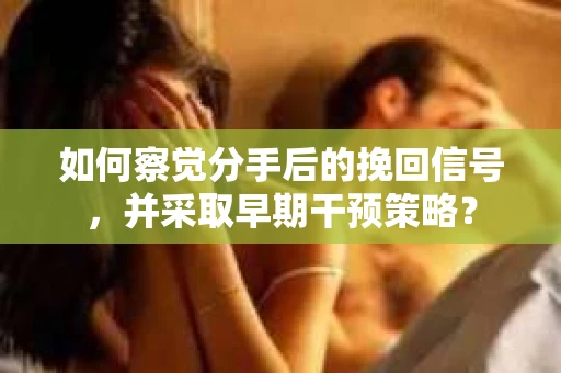 如何察觉分手后的挽回信号，并采取早期干预策略？