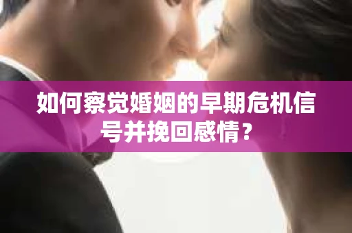 如何察觉婚姻的早期危机信号并挽回感情？