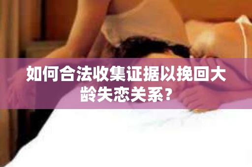 如何合法收集证据以挽回大龄失恋关系？