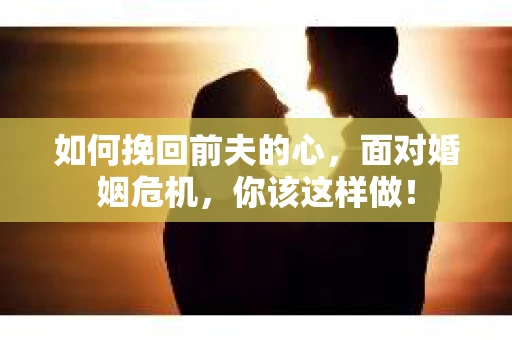 如何挽回前夫的心，面对婚姻危机，你该这样做！