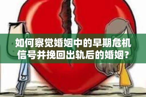 如何察觉婚姻中的早期危机信号并挽回出轨后的婚姻？
