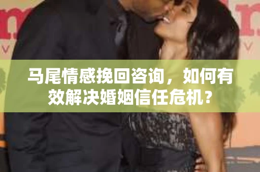 马尾情感挽回咨询，如何有效解决婚姻信任危机？