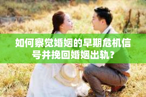 如何察觉婚姻的早期危机信号并挽回婚姻出轨？
