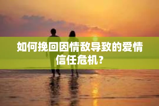 如何挽回因情敌导致的爱情信任危机？