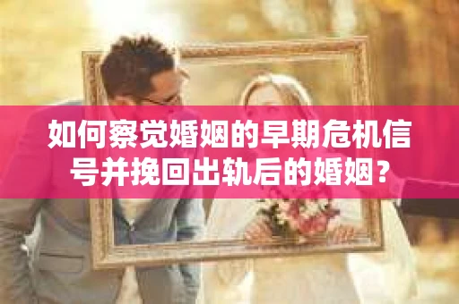 如何察觉婚姻的早期危机信号并挽回出轨后的婚姻？