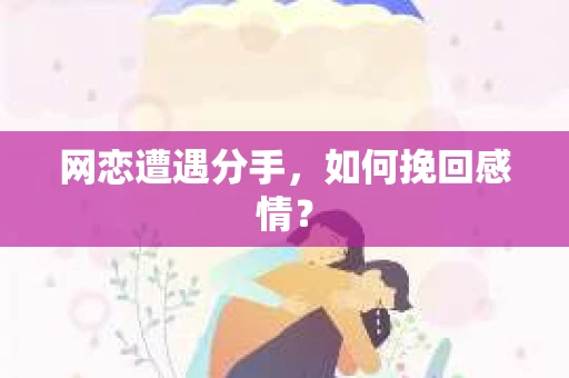 网恋遭遇分手，如何挽回感情？