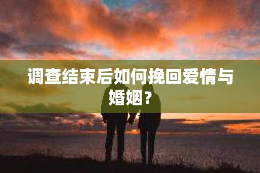 调查结束后如何挽回爱情与婚姻？