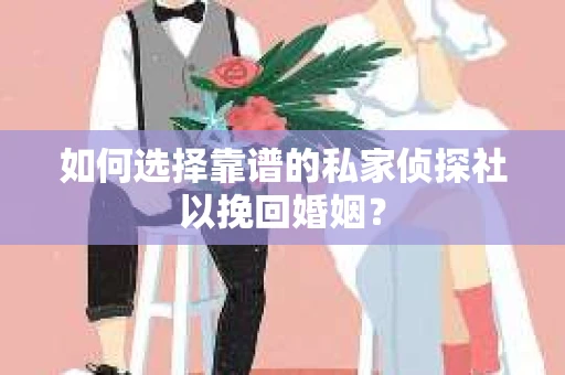 如何选择靠谱的私家侦探社以挽回婚姻？