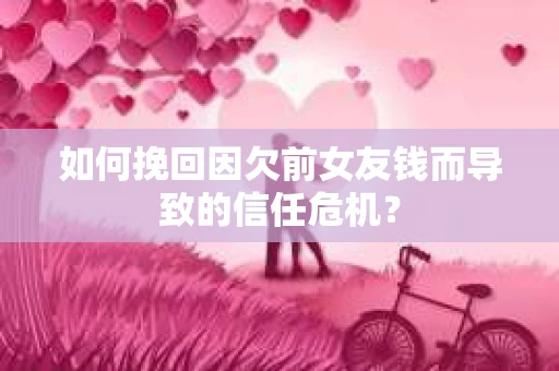 如何挽回因欠前女友钱而导致的信任危机？