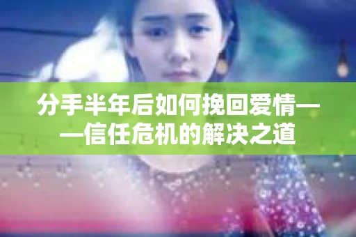 分手半年后如何挽回爱情——信任危机的解决之道