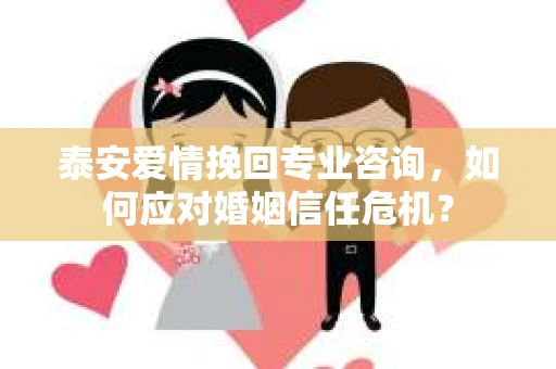 泰安爱情挽回专业咨询，如何应对婚姻信任危机？
